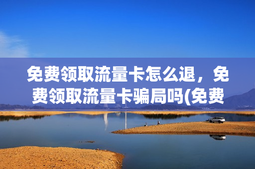 免费领取流量卡怎么退，免费领取流量卡骗局吗(免费领取流量卡怎么退,免费领取流量卡骗局吗是真的吗)