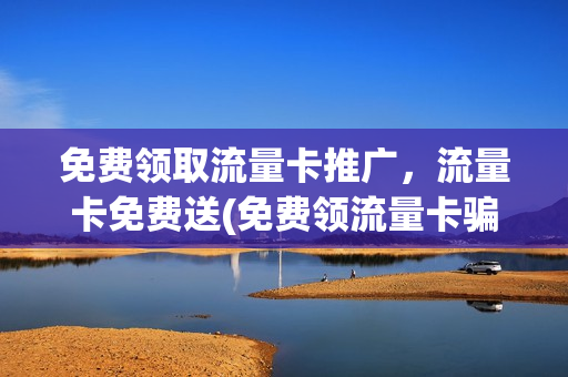 免费领取流量卡推广，流量卡免费送(免费领流量卡骗局)