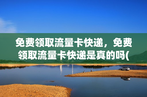 免费领取流量卡快递，免费领取流量卡快递是真的吗(免费领取流量卡有什么风险)