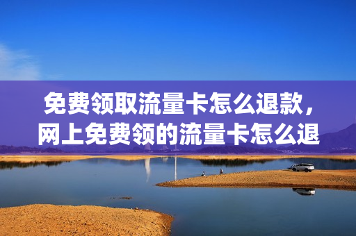 免费领取流量卡怎么退款，网上免费领的流量卡怎么退订(网上免费领的流量卡怎么注销)