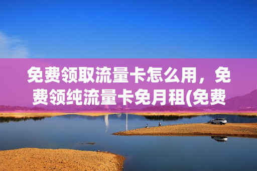 免费领取流量卡怎么用，免费领纯流量卡免月租(免费领纯流量卡通道)