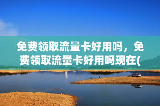 免费领取流量卡好用吗，免费领取流量卡好用吗现在(免费领流量卡是玩的什么套路)