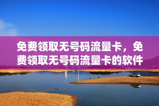 免费领取无号码流量卡，免费领取无号码流量卡的软件(免费领无线流量卡)