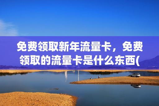 免费领取新年流量卡，免费领取的流量卡是什么东西(2021免费领流量活动)