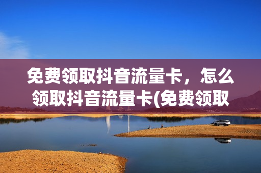 免费领取抖音流量卡，怎么领取抖音流量卡(免费领取抖音流量卡,怎么领取抖音流量卡呢)