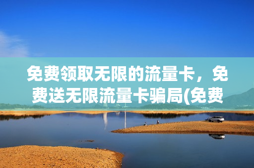 免费领取无限的流量卡，免费送无限流量卡骗局(免费领取无限的流量卡,免费送无限流量卡骗局吗)