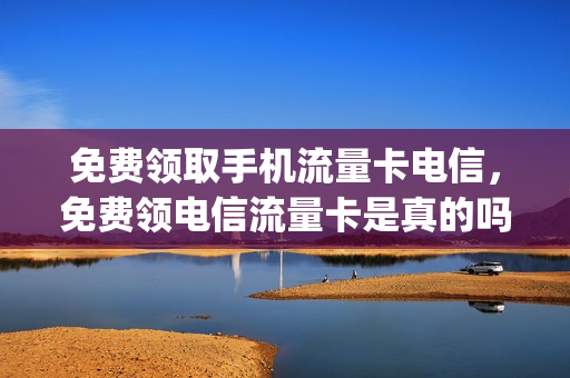 免费领取手机流量卡电信，免费领电信流量卡是真的吗(电信流量卡免费送可靠吗)