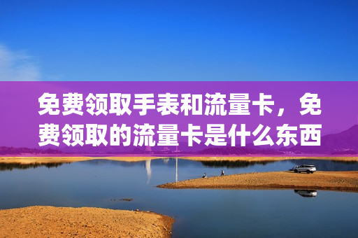 免费领取手表和流量卡，免费领取的流量卡是什么东西(免费送流量卡是什么套路)