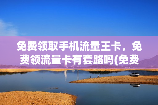 免费领取手机流量王卡，免费领流量卡有套路吗(免费领取流量大王卡)