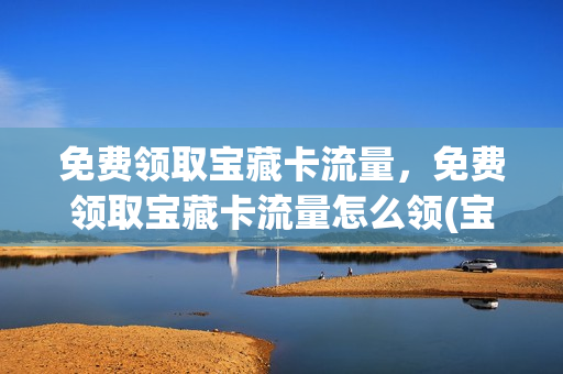 免费领取宝藏卡流量，免费领取宝藏卡流量怎么领(宝藏卡怎么领取定向流量)