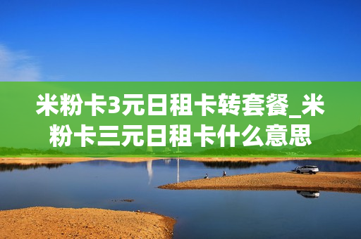米粉卡3元日租卡转套餐_米粉卡三元日租卡什么意思