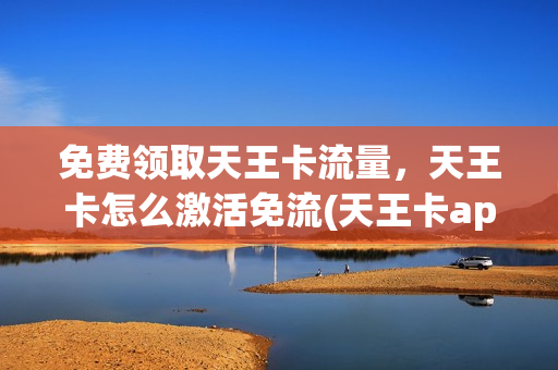 免费领取天王卡流量，天王卡怎么激活免流(天王卡app免流怎么开启)
