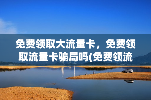免费领取大流量卡，免费领取流量卡骗局吗(免费领流量卡的广告可以相信吗)