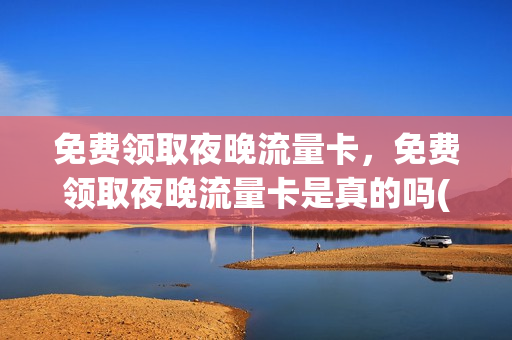 免费领取夜晚流量卡，免费领取夜晚流量卡是真的吗(夜间流量包怎么收费)