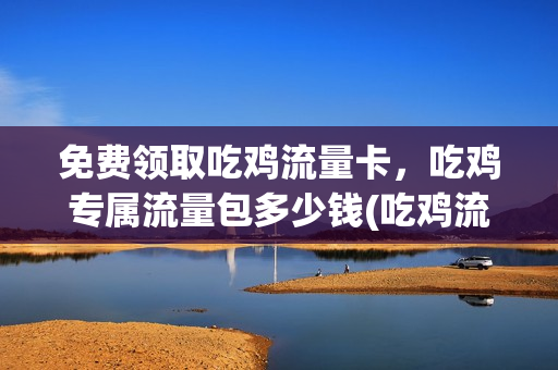 免费领取吃鸡流量卡，吃鸡专属流量包多少钱(吃鸡流量卡怎么买)