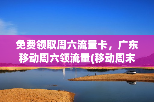 免费领取周六流量卡，广东移动周六领流量(移动周末免费领流量)