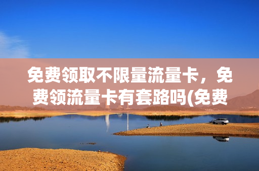 免费领取不限量流量卡，免费领流量卡有套路吗(免费领取流量卡是真的吗)