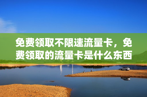 免费领取不限速流量卡，免费领取的流量卡是什么东西(免费领取流量卡骗局吗)