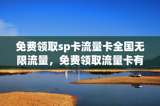 免费领取sp卡流量卡全国无限流量，免费领取流量卡有什么猫腻(流量卡免费送是什么套路)