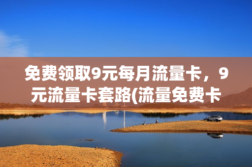 免费领取9元每月流量卡，9元流量卡套路(流量免费卡月租9元包40g)