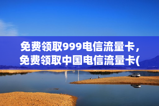 免费领取999电信流量卡，免费领取中国电信流量卡(电信领流量2021)