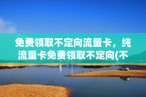 免费领取不定向流量卡，纯流量卡免费领取不定向(不定向的流量卡什么卡便宜)