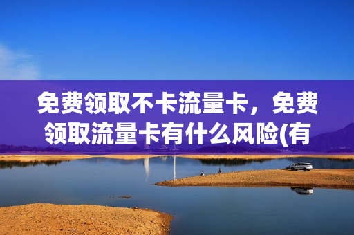 免费领取不卡流量卡，免费领取流量卡有什么风险(有免费的流量卡领取吗)