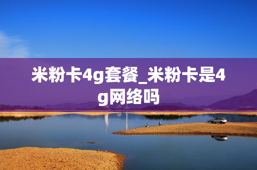 米粉卡4g套餐_米粉卡是4g网络吗