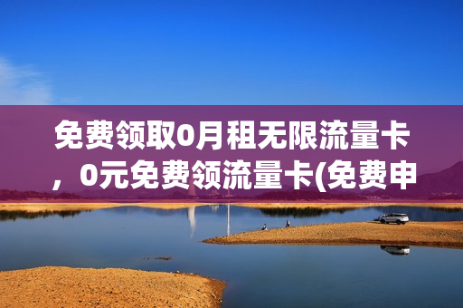 免费领取0月租无限流量卡，0元免费领流量卡(免费申请0元无限流量卡)