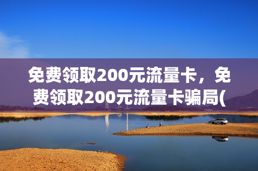 免费领取200元流量卡，免费领取200元流量卡骗局(200g流量卡免费领)