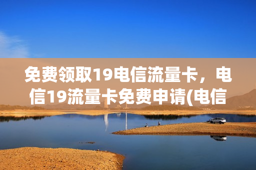 免费领取19电信流量卡，电信19流量卡免费申请(电信19元无限流量卡免费领)