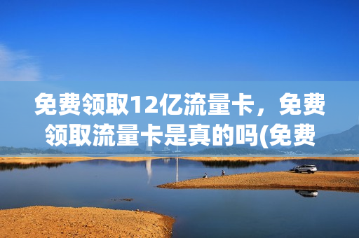免费领取12亿流量卡，免费领取流量卡是真的吗(免费领流量卡是玩的什么套路)