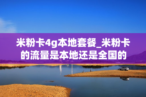米粉卡4g本地套餐_米粉卡的流量是本地还是全国的