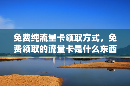 免费纯流量卡领取方式，免费领取的流量卡是什么东西(免费领取流量卡骗局吗)