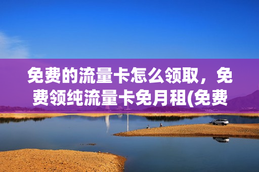 免费的流量卡怎么领取，免费领纯流量卡免月租(免费的流量卡怎么办理)