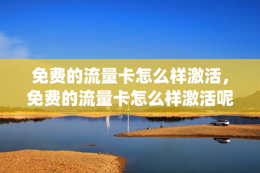 免费的流量卡怎么样激活，免费的流量卡怎么样激活呢(免费流量卡怎么领取)