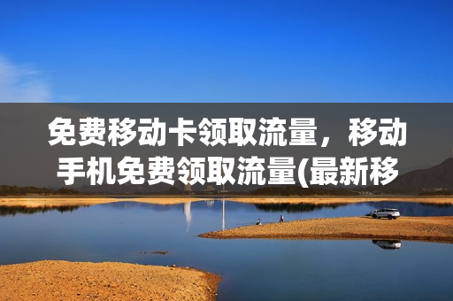 免费移动卡领取流量，移动手机免费领取流量(最新移动免费领取流量)