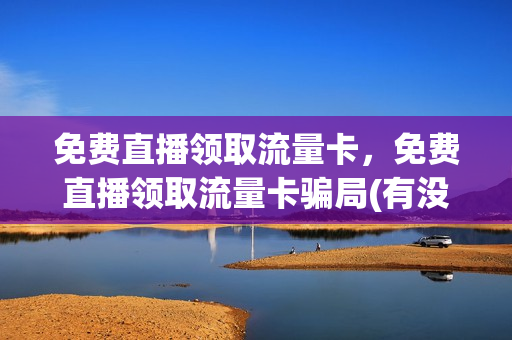 免费直播领取流量卡，免费直播领取流量卡骗局(有没有直播免流量的卡)