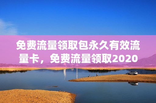 免费流量领取包永久有效流量卡，免费流量领取2020(免费领流量卡有套路吗)
