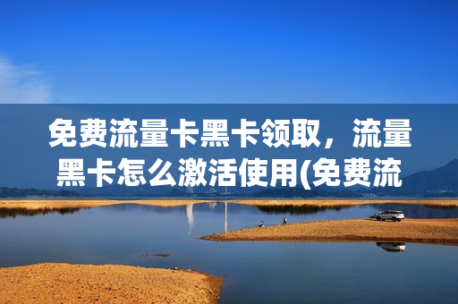 免费流量卡黑卡领取，流量黑卡怎么激活使用(免费流量卡黑卡领取,流量黑卡怎么激活使用)