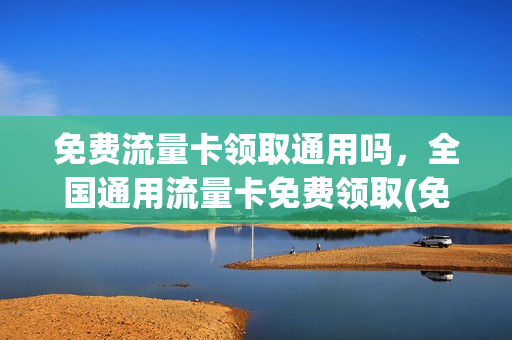 免费流量卡领取通用吗，全国通用流量卡免费领取(免费纯流量卡全国通用流量)