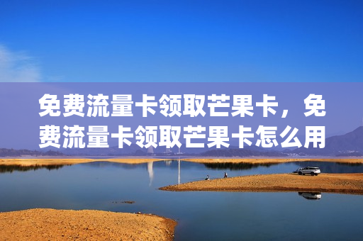 免费流量卡领取芒果卡，免费流量卡领取芒果卡怎么用(芒果tv送360g流量)