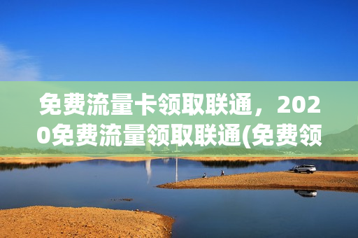 免费流量卡领取联通，2020免费流量领取联通(免费领流量 联通)