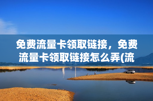 免费流量卡领取链接，免费流量卡领取链接怎么弄(流量卡免费领取入口)