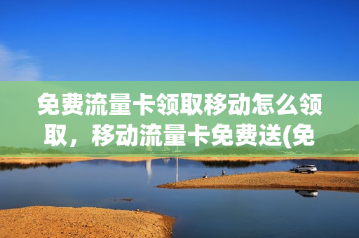 免费流量卡领取移动怎么领取，移动流量卡免费送(免费领取移动纯流量卡)