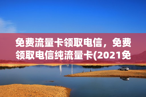 免费流量卡领取电信，免费领取电信纯流量卡(2021免费领取电信流量)