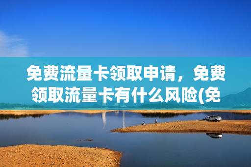 免费流量卡领取申请，免费领取流量卡有什么风险(免费申请的流量卡怎么使用)