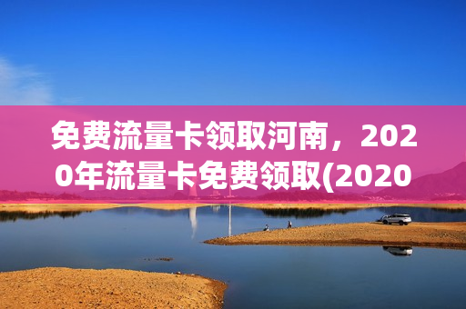 免费流量卡领取河南，2020年流量卡免费领取(2020河南最新领取流量活动)