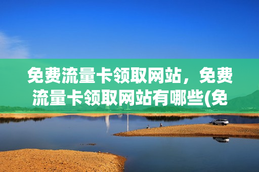 免费流量卡领取网站，免费流量卡领取网站有哪些(免费领纯流量卡通道)