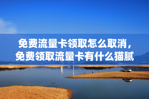 免费流量卡领取怎么取消，免费领取流量卡有什么猫腻(免费领取流量卡骗局吗)